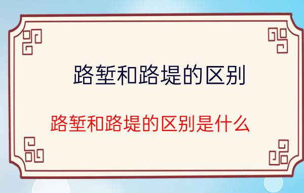 路堑和路堤的区别 路堑和路堤的区别是什么